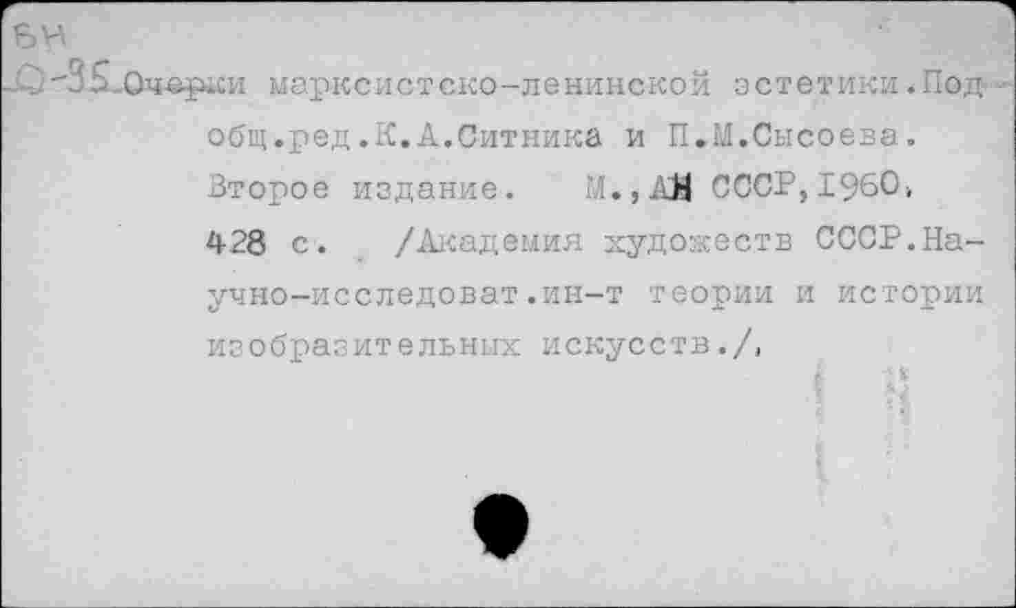 ﻿6Н
.0 "3 5..0ч«рки марксистско-ленинской эстетики .Под-общ.ред.К.А.Ситника и П.М.Сысоева. Второе издание. М.,АЙ СССР, 1960-, 428 с. /Академия художеств СССР.На-учно-исследоват,ин-т теории и истории изобразительных искусств./,
I ?1